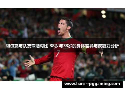 胡尔克与队友饮酒对比 38岁与33岁的身体差异与恢复力分析 胡尔克与队友饮酒对比 38岁与33岁的身体差异与恢复力分析