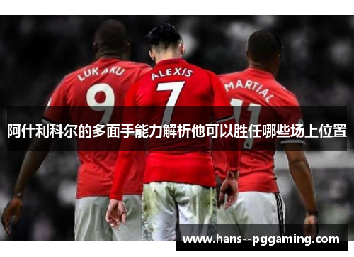 阿什利科尔的多面手能力解析他可以胜任哪些场上位置