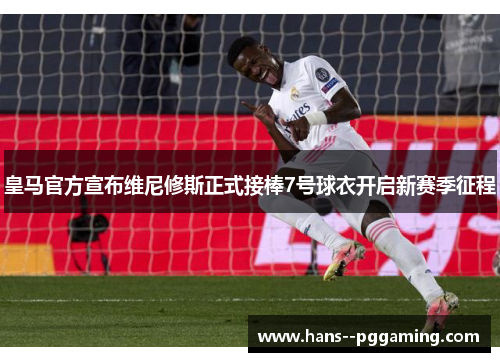 皇马官方宣布维尼修斯正式接棒7号球衣开启新赛季征程