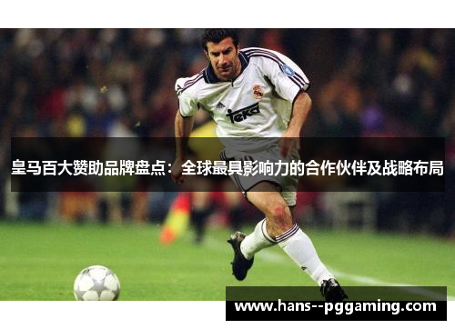 皇马百大赞助品牌盘点:全球最具影响力的合作伙伴及战略布局 皇马百大赞助品牌盘点:全球最具影响力的合作伙伴及战略布局