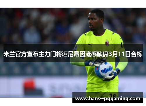 米兰官方宣布主力门将迈尼昂因流感缺席3月11日合练 米兰官方宣布主力门将迈尼昂因流感缺席3月11日合练