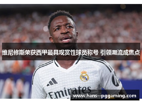 维尼修斯荣获西甲最具观赏性球员称号 引领潮流成焦点